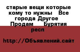 старые вещи которые кому то нужны - Все города Другое » Продам   . Бурятия респ.